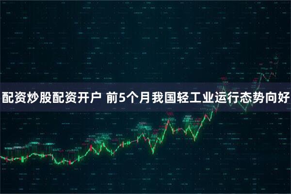 配资炒股配资开户 前5个月我国轻工业运行态势向好