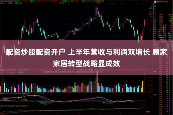 配资炒股配资开户 上半年营收与利润双增长 顾家家居转型战略显成效