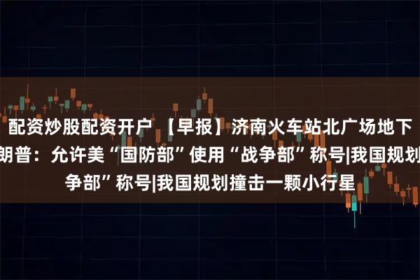 配资炒股配资开户 【早报】济南火车站北广场地下通道“现身”|特朗普：允许美“国防部”使用“战争部”称号|我国规划撞击一颗小行星