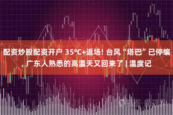 配资炒股配资开户 35℃+返场! 台风“塔巴”已停编, 广东人熟悉的高温天又回来了 | 温度记