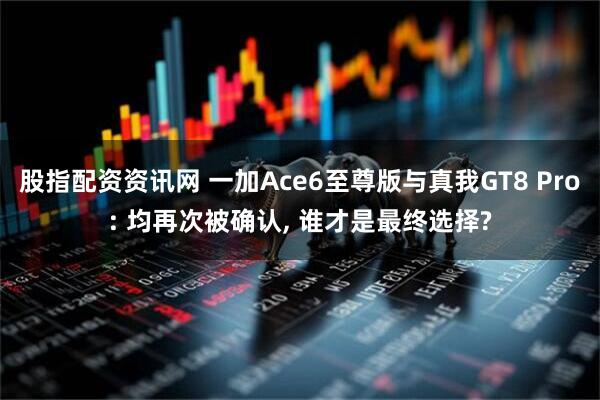 股指配资资讯网 一加Ace6至尊版与真我GT8 Pro: 均再次被确认, 谁才是最终选择?