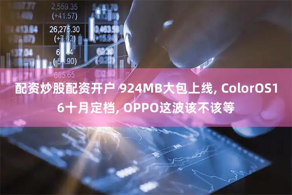 配资炒股配资开户 924MB大包上线, ColorOS16十月定档, OPPO这波该不该等