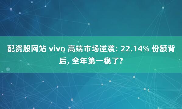 配资股网站 vivo 高端市场逆袭: 22.14% 份额背后, 全年第一稳了?