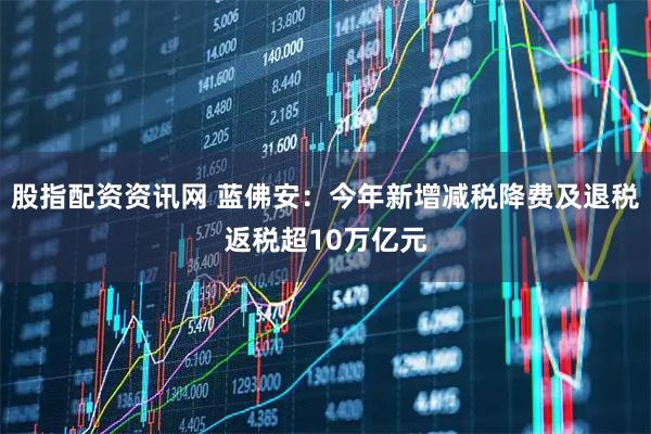 股指配资资讯网 蓝佛安：今年新增减税降费及退税返税超10万亿元