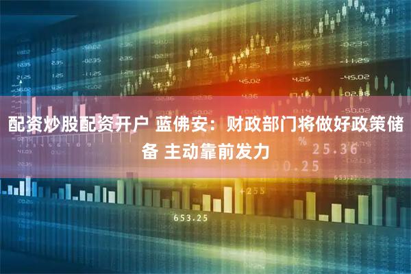 配资炒股配资开户 蓝佛安：财政部门将做好政策储备 主动靠前发力