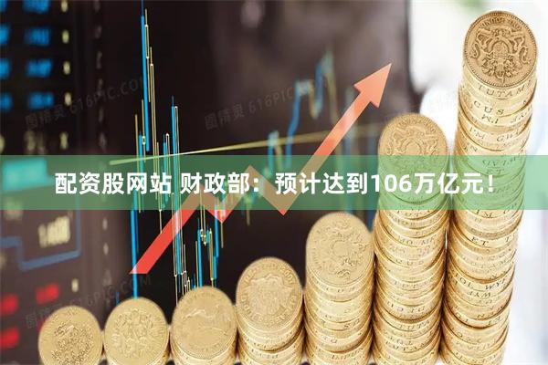 配资股网站 财政部：预计达到106万亿元！