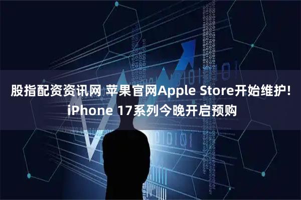 股指配资资讯网 苹果官网Apple Store开始维护! iPhone 17系列今晚开启预购