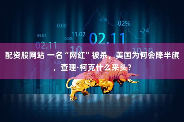 配资股网站 一名“网红”被杀，美国为何会降半旗，查理·柯克什么来头？