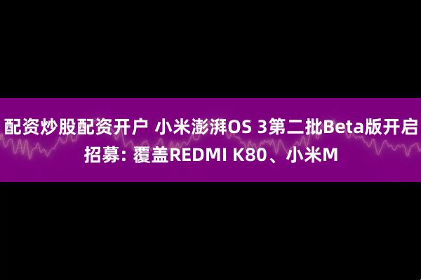 配资炒股配资开户 小米澎湃OS 3第二批Beta版开启招募: 覆盖REDMI K80、小米M
