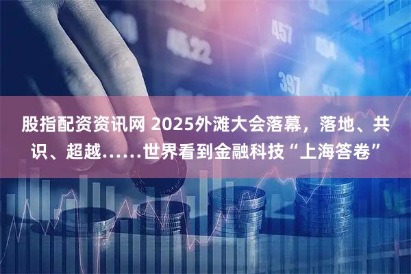 股指配资资讯网 2025外滩大会落幕，落地、共识、超越……世界看到金融科技“上海答卷”