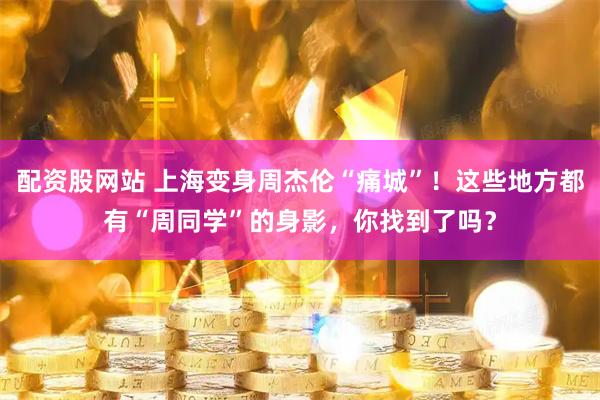 配资股网站 上海变身周杰伦“痛城”！这些地方都有“周同学”的身影，你找到了吗？