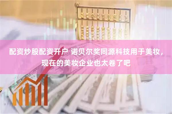 配资炒股配资开户 诺贝尔奖同源科技用于美妆，现在的美妆企业也太卷了吧