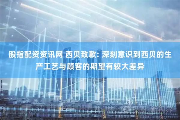 股指配资资讯网 西贝致歉: 深刻意识到西贝的生产工艺与顾客的期望有较大差异