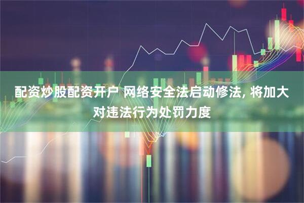 配资炒股配资开户 网络安全法启动修法, 将加大对违法行为处罚力度