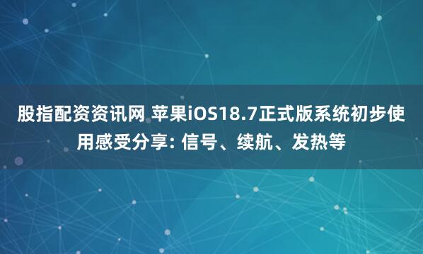 股指配资资讯网 苹果iOS18.7正式版系统初步使用感受分享: 信号、续航、发热等