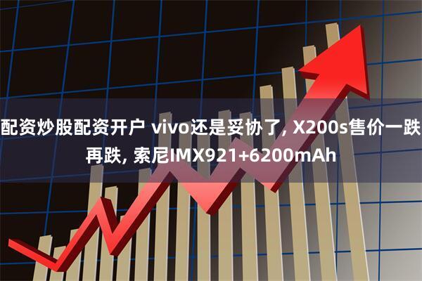 配资炒股配资开户 vivo还是妥协了, X200s售价一跌再跌, 索尼IMX921+6200mAh