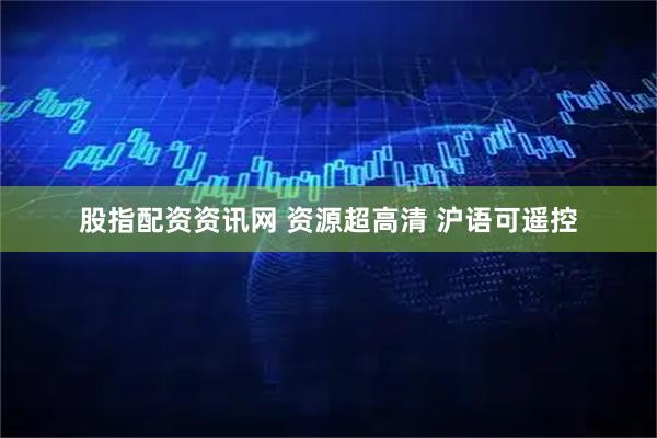 股指配资资讯网 资源超高清 沪语可遥控
