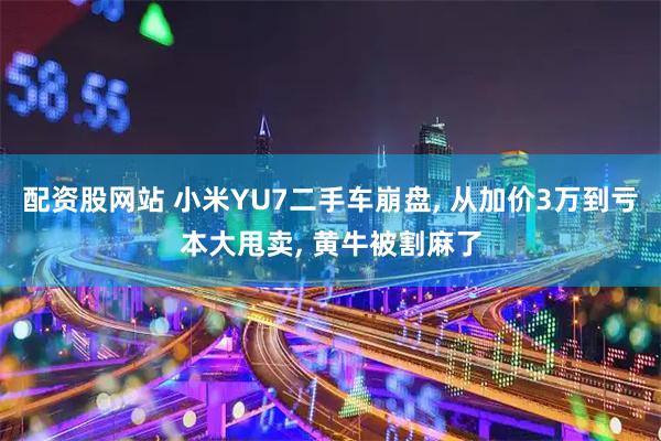 配资股网站 小米YU7二手车崩盘, 从加价3万到亏本大甩卖, 黄牛被割麻了