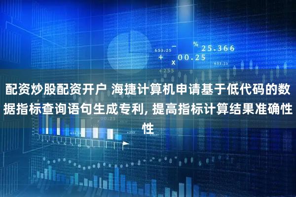 配资炒股配资开户 海捷计算机申请基于低代码的数据指标查询语句生成专利, 提高指标计算结果准确性