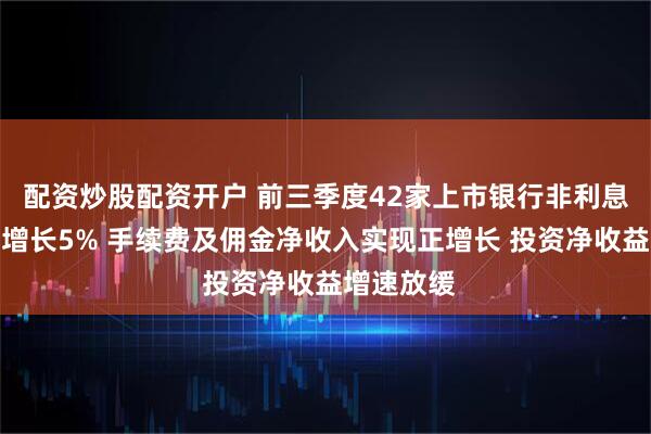 配资炒股配资开户 前三季度42家上市银行非利息收入同比增长5% 手续费及佣金净收入实现正增长 投资净收益增速放缓