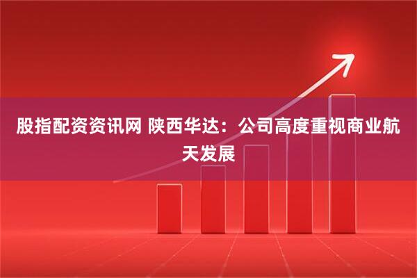 股指配资资讯网 陕西华达：公司高度重视商业航天发展