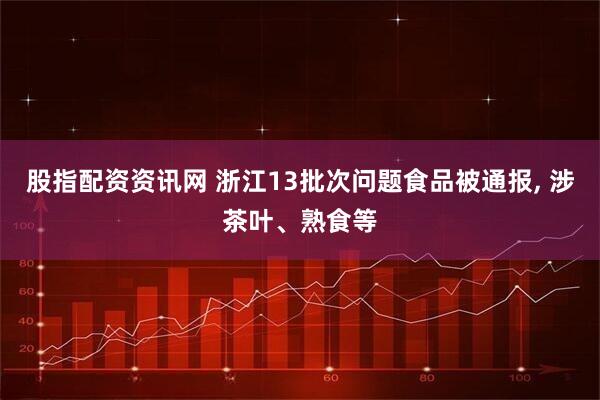 股指配资资讯网 浙江13批次问题食品被通报, 涉茶叶、熟食等