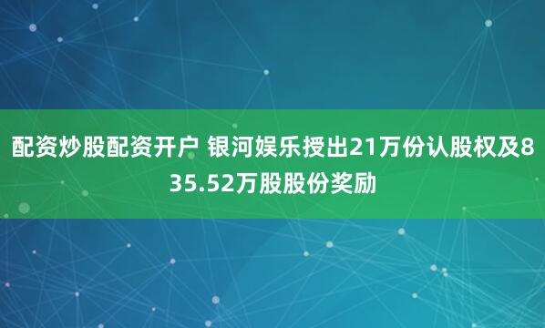 配资炒股配资开户 银河娱乐授出21万份认股权及835.52万股股份奖励