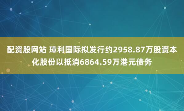 配资股网站 璋利国际拟发行约2958.87万股资本化股份以抵消6864.59万港元债务