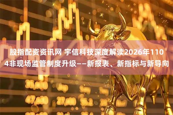 股指配资资讯网 宇信科技深度解读2026年1104非现场监管制度升级——新报表、新指标与新导向