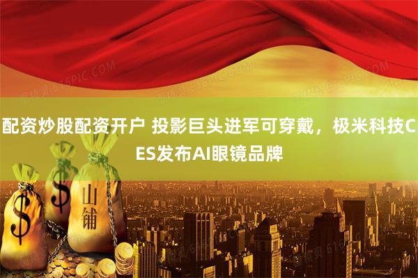 配资炒股配资开户 投影巨头进军可穿戴，极米科技CES发布AI眼镜品牌