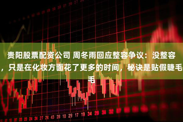 贵阳股票配资公司 周冬雨回应整容争议：没整容，只是在化妆方面花了更多的时间，秘诀是贴假睫毛