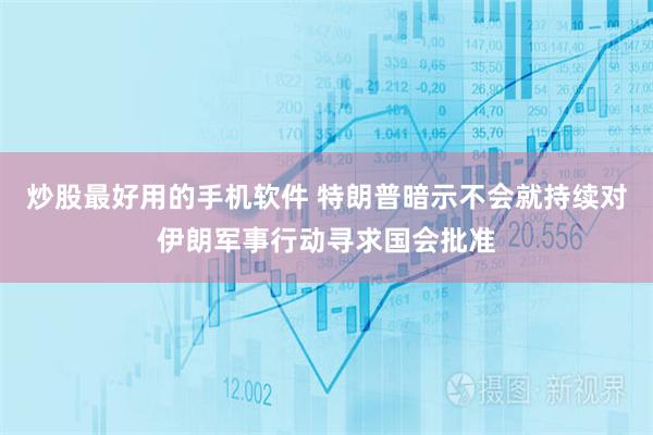 炒股最好用的手机软件 特朗普暗示不会就持续对伊朗军事行动寻求国会批准