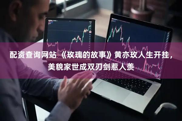 配资查询网站 《玫瑰的故事》黄亦玫人生开挂，美貌家世成双刃剑惹人羡
