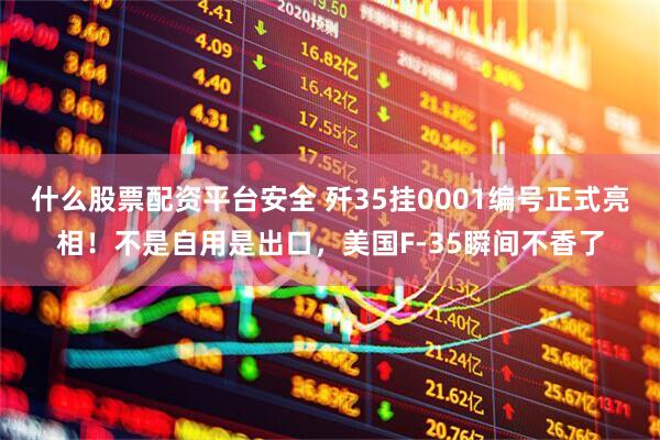 什么股票配资平台安全 歼35挂0001编号正式亮相！不是自用是出口，美国F-35瞬间不香了