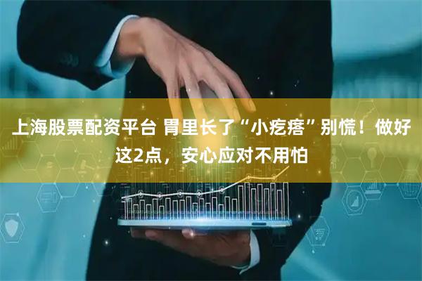 上海股票配资平台 胃里长了“小疙瘩”别慌！做好这2点，安心应对不用怕