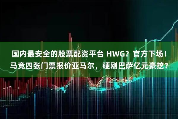 国内最安全的股票配资平台 HWG？官方下场！马竞四张门票报价亚马尔，硬刚巴萨亿元豪挖？
