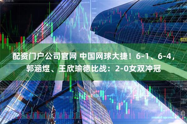 配资门户公司官网 中国网球大捷！6-1、6-4，郭涵煜、王欣瑜德比战：2-0女双冲冠