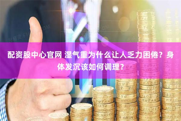 配资股中心官网 湿气重为什么让人乏力困倦？身体发沉该如何调理？