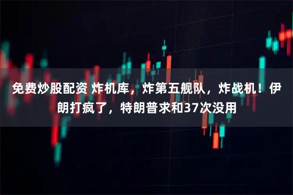免费炒股配资 炸机库，炸第五舰队，炸战机！伊朗打疯了，特朗普求和37次没用